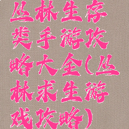 丛林生存类手游攻略大全(丛林求生游戏攻略)