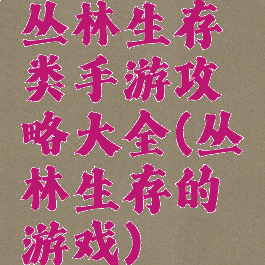 丛林生存类手游攻略大全(丛林生存的游戏)