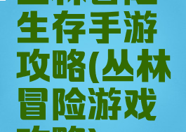 丛林冒险生存手游攻略(丛林冒险游戏攻略)