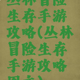 丛林冒险生存手游攻略(丛林冒险生存手游攻略图文)