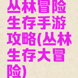 丛林冒险生存手游攻略(丛林生存大冒险)