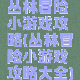 丛林冒险小游戏攻略(丛林冒险小游戏攻略大全)
