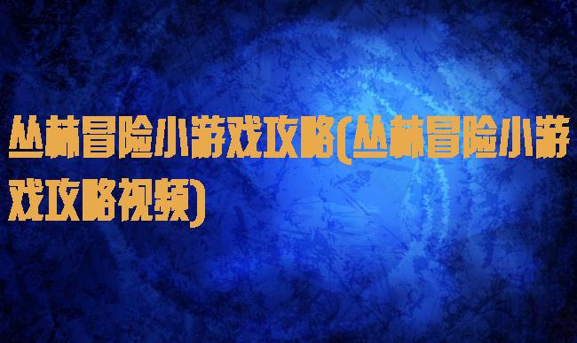 丛林冒险小游戏攻略(丛林冒险小游戏攻略视频)