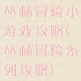 丛林冒险小游戏攻略(丛林冒险系列攻略)