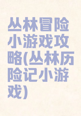 丛林冒险小游戏攻略(丛林历险记小游戏)