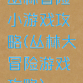 丛林冒险小游戏攻略(丛林大冒险游戏攻略)