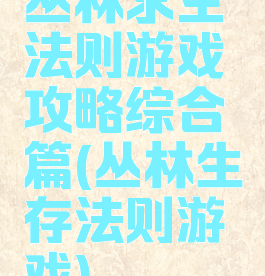 丛林求生法则游戏攻略综合篇(丛林生存法则游戏)