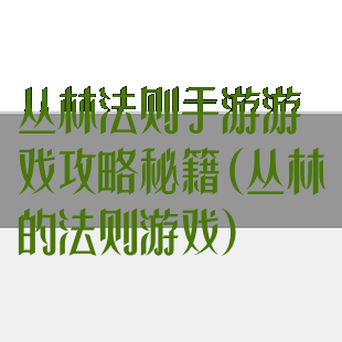 丛林法则手游游戏攻略秘籍(丛林的法则游戏)