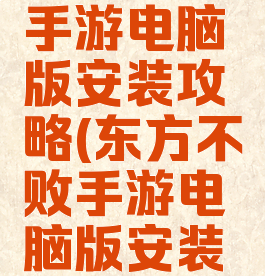 东方不败手游电脑版安装攻略(东方不败手游电脑版安装攻略教程)