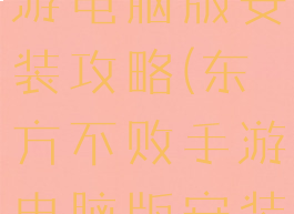 东方不败手游电脑版安装攻略(东方不败手游电脑版安装攻略视频)