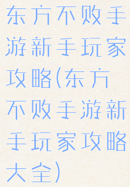 东方不败手游新手玩家攻略(东方不败手游新手玩家攻略大全)