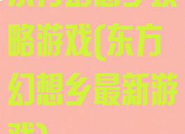 东方幻想乡攻略游戏(东方幻想乡最新游戏)