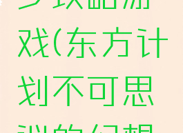 东方幻想乡攻略游戏(东方计划不可思议的幻想乡攻略)