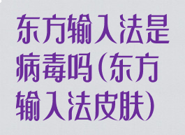 东方输入法是病毒吗(东方输入法皮肤)