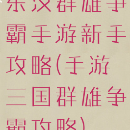 东汉群雄争霸手游新手攻略(手游三国群雄争霸攻略)