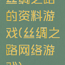 丝绸之路的资料游戏(丝绸之路网络游戏)