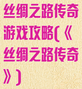 丝绸之路传奇游戏攻略(《丝绸之路传奇》)