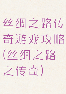 丝绸之路传奇游戏攻略(丝绸之路之传奇)