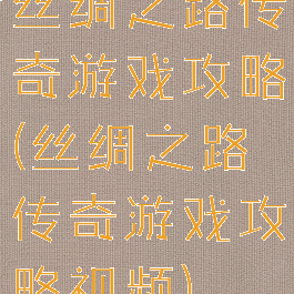 丝绸之路传奇游戏攻略(丝绸之路传奇游戏攻略视频)