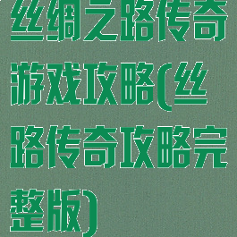丝绸之路传奇游戏攻略(丝路传奇攻略完整版)