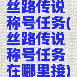 丝路传说称号任务(丝路传说称号任务在哪里接)