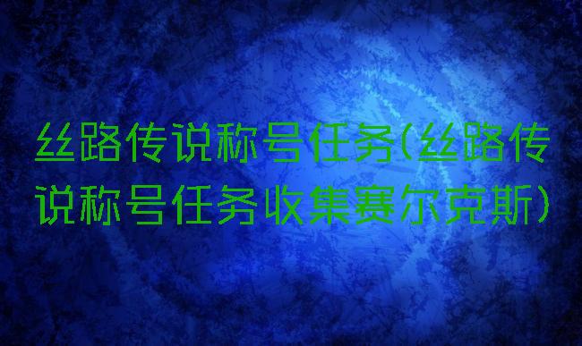 丝路传说称号任务(丝路传说称号任务收集赛尔克斯)
