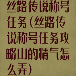 丝路传说称号任务(丝路传说称号任务攻略山的精气怎么弄)