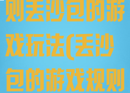 丢沙包游戏规则丢沙包的游戏玩法(丢沙包的游戏规则和玩法说明)