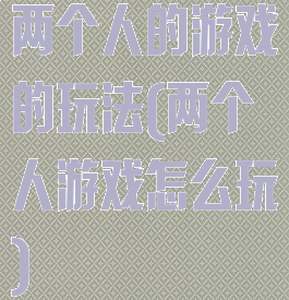 两个人的游戏的玩法(两个人游戏怎么玩)