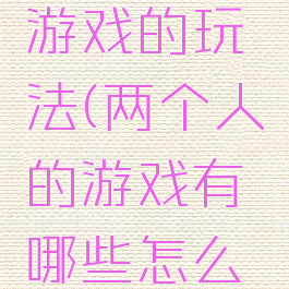 两个人的游戏的玩法(两个人的游戏有哪些怎么玩)