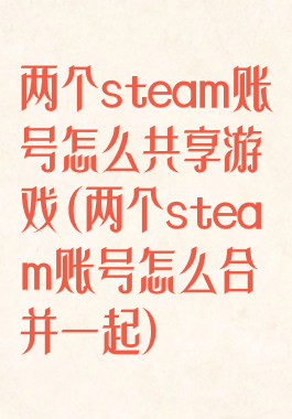 两个steam账号怎么共享游戏(两个steam账号怎么合并一起)