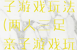 两人三足亲子游戏玩法(两人三足亲子游戏玩法图片)
