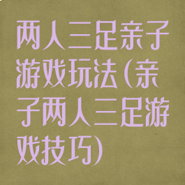 两人三足亲子游戏玩法(亲子两人三足游戏技巧)