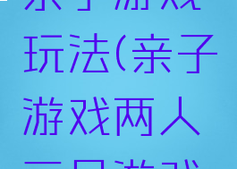 两人三足亲子游戏玩法(亲子游戏两人三足游戏玩法)