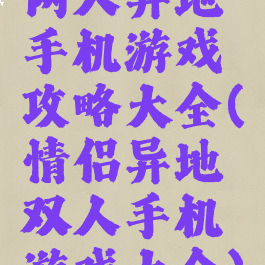 两人异地手机游戏攻略大全(情侣异地双人手机游戏大全)