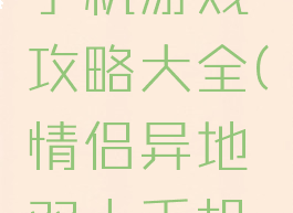 两人异地手机游戏攻略大全(情侣异地双人手机游戏)