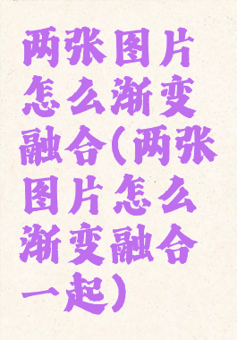 两张图片怎么渐变融合(两张图片怎么渐变融合一起)
