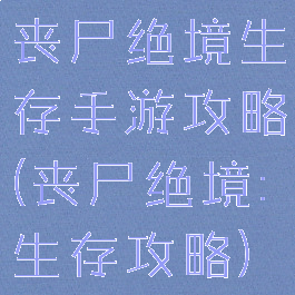 丧尸绝境生存手游攻略(丧尸绝境:生存攻略)