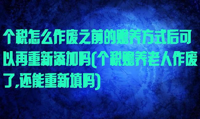 个税怎么作废之前的赡养方式后可以再重新添加吗(个税赡养老人作废了,还能重新填吗)