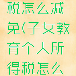 个人所得税怎么减免(子女教育个人所得税怎么减免)