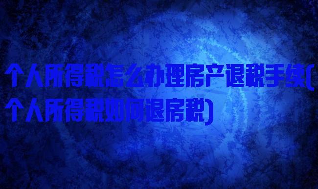 个人所得税怎么办理房产退税手续(个人所得税如何退房税)