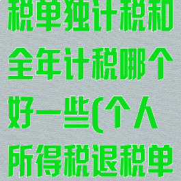 个人所得税退税单独计税和全年计税哪个好一些(个人所得税退税单独还是合并)