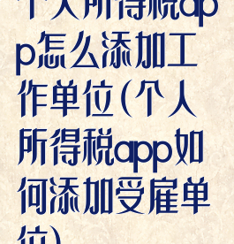个人所得税app怎么添加工作单位(个人所得税app如何添加受雇单位)