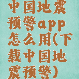 中国地震预警app怎么用(下载中国地震预警)