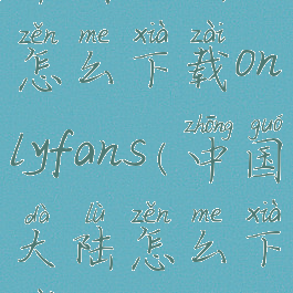 中国大陆怎么下载onlyfans(中国大陆怎么下载tiktok)