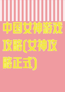 中国女神游戏攻略(女神攻略正式)
