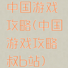 中国游戏攻略(中国游戏攻略叔b站)