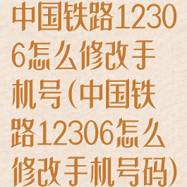 中国铁路12306怎么修改手机号(中国铁路12306怎么修改手机号码)