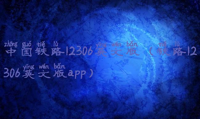 中国铁路12306英文版(铁路12306英文版app)