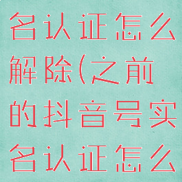 之前抖音实名认证怎么解除(之前的抖音号实名认证怎么取消)